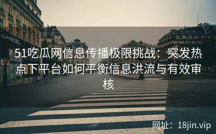 51吃瓜网信息传播极限挑战：突发热点下平台如何平衡信息洪流与有效审核