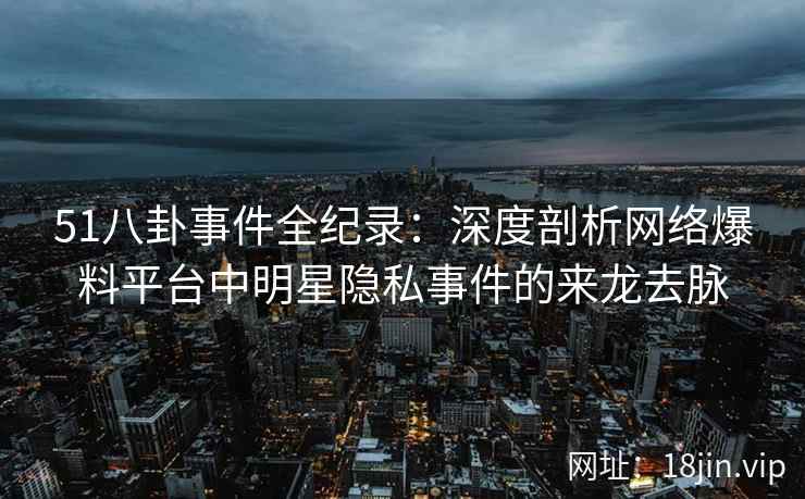 51八卦事件全纪录:深度剖析网络爆料平台中明星隐私事件的来龙去脉 51八卦事件全纪录:深度剖析网络爆料平台中明星隐私事件的来龙去脉