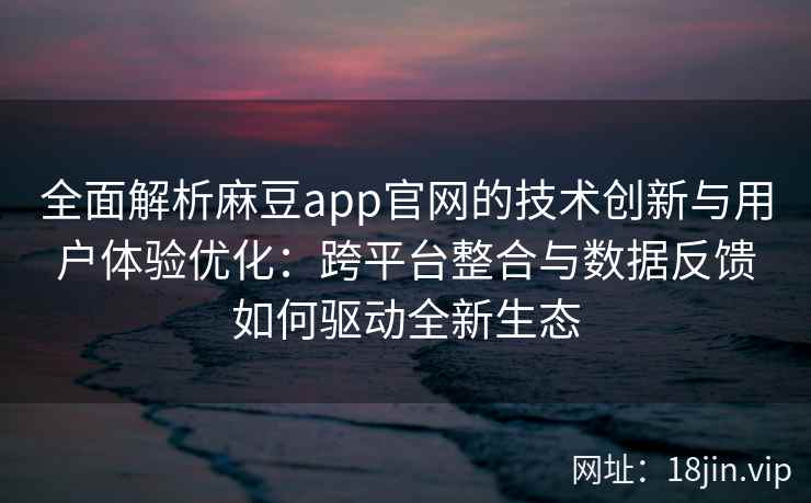 全面解析麻豆app官网的技术创新与用户体验优化：跨平台整合与数据反馈如何驱动全新生态