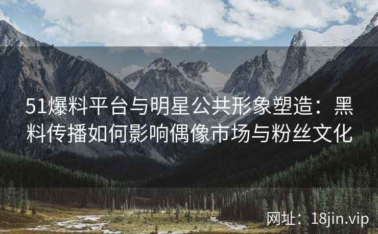 51爆料平台与明星公共形象塑造:黑料传播如何影响偶像市场与粉丝文化 51爆料平台与明星公共形象塑造:黑料传播如何影响偶像市场与粉丝文化