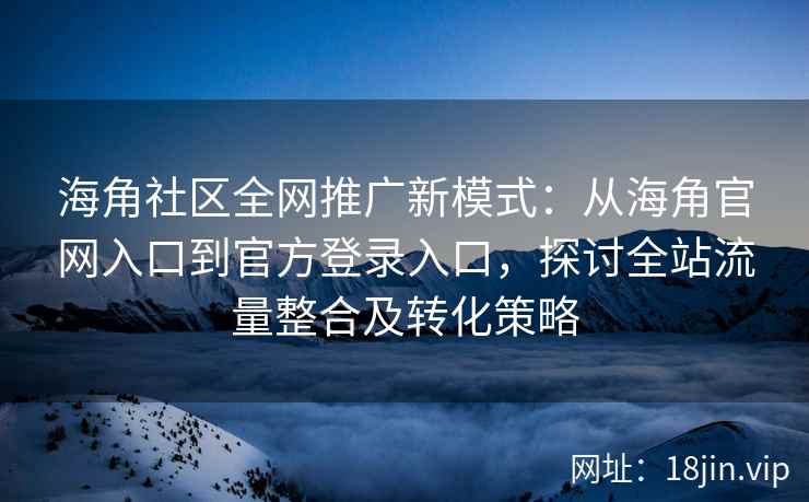 海角社区全网推广新模式：从海角官网入口到官方登录入口，探讨全站流量整合及转化策略