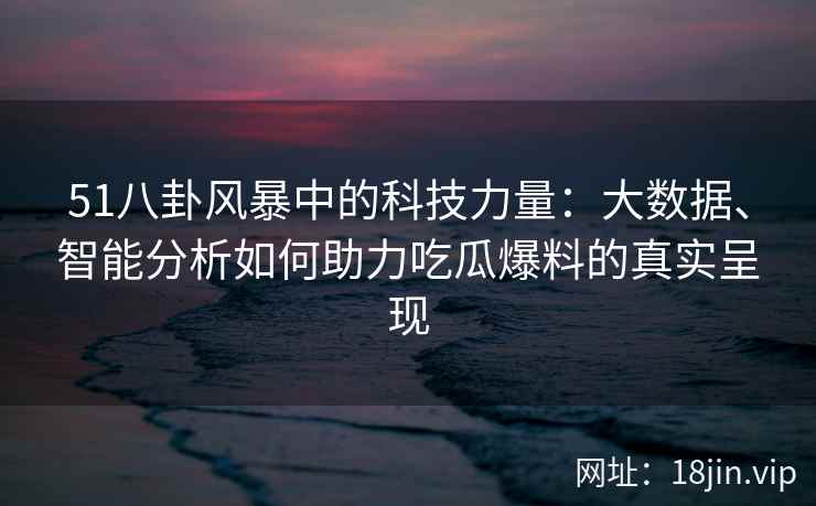 51八卦风暴中的科技力量:大数据、智能分析如何助力吃瓜爆料的真实呈现 51八卦风暴中的科技力量:大数据、智能分析如何助力吃瓜爆料的真实呈现
