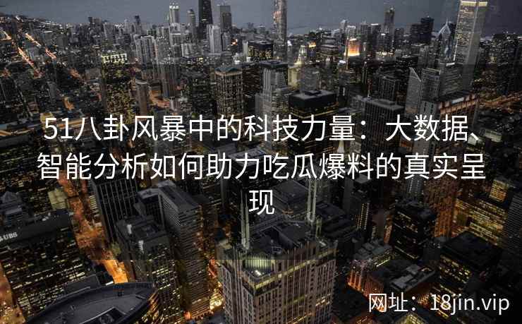 51八卦风暴中的科技力量:大数据、智能分析如何助力吃瓜爆料的真实呈现 51八卦风暴中的科技力量:大数据、智能分析如何助力吃瓜爆料的真实呈现