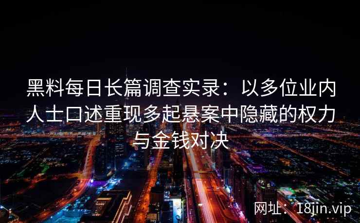 黑料每日长篇调查实录:以多位业内人士口述重现多起悬案中隐藏的权力与金钱对决 黑料每日长篇调查实录:以多位业内人士口述重现多起悬案中隐藏的权力与金钱对决