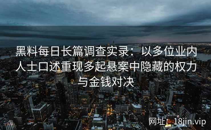 黑料每日长篇调查实录:以多位业内人士口述重现多起悬案中隐藏的权力与金钱对决 黑料每日长篇调查实录:以多位业内人士口述重现多起悬案中隐藏的权力与金钱对决