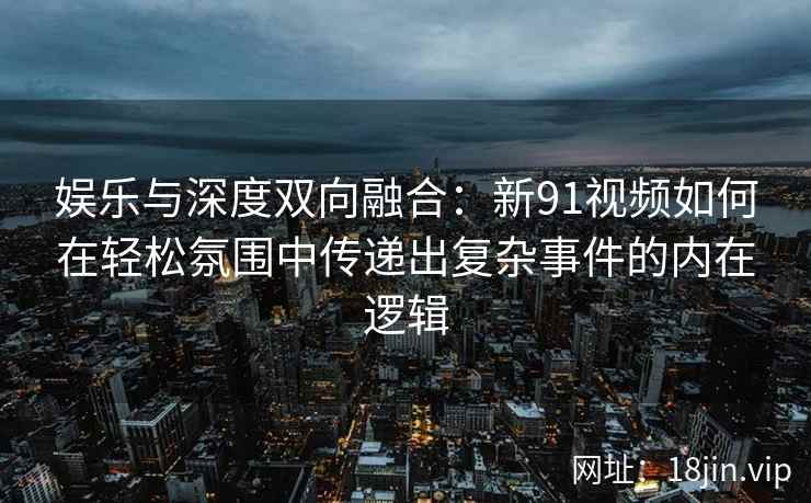 娱乐与深度双向融合:新91视频如何在轻松氛围中传递出复杂事件的内在逻辑 娱乐与深度双向融合:新91视频如何在轻松氛围中传递出复杂事件的内在逻辑