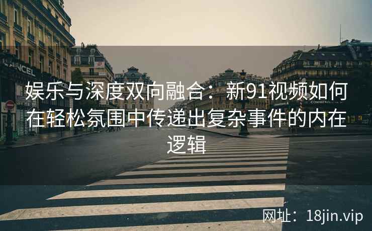 娱乐与深度双向融合:新91视频如何在轻松氛围中传递出复杂事件的内在逻辑 娱乐与深度双向融合:新91视频如何在轻松氛围中传递出复杂事件的内在逻辑