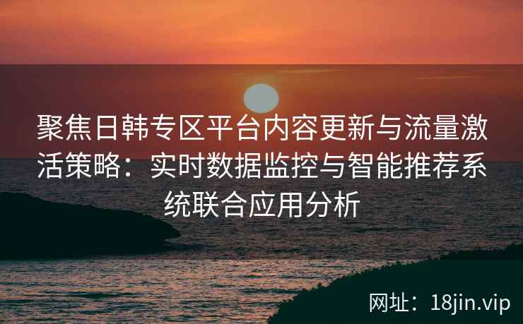 聚焦日韩专区平台内容更新与流量激活策略:实时数据监控与智能推荐系统联合应用分析 聚焦日韩专区平台内容更新与流量激活策略:实时数据监控与智能推荐系统联合应用分析