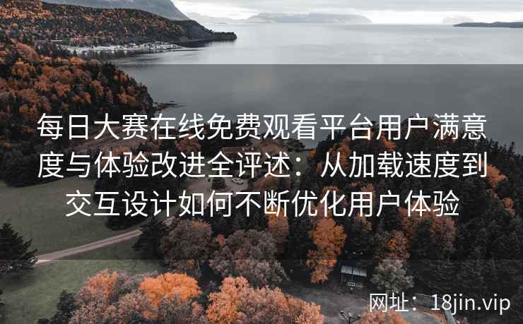 每日大赛在线免费观看平台用户满意度与体验改进全评述:从加载速度到交互设计如何不断优化用户体验 每日大赛在线免费观看平台用户满意度与体验改进全评述:从加载速度到交互设计如何不断优化用户体验