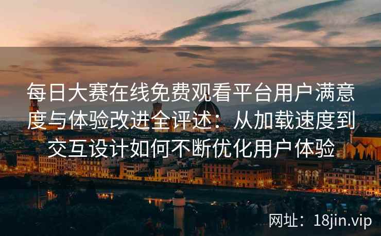 每日大赛在线免费观看平台用户满意度与体验改进全评述:从加载速度到交互设计如何不断优化用户体验 每日大赛在线免费观看平台用户满意度与体验改进全评述:从加载速度到交互设计如何不断优化用户体验