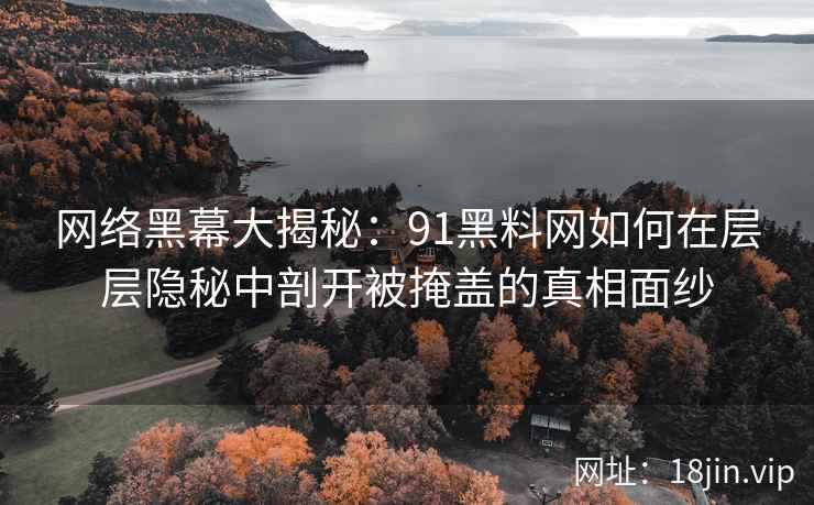网络黑幕大揭秘:91黑料网如何在层层隐秘中剖开被掩盖的真相面纱 网络黑幕大揭秘:91黑料网如何在层层隐秘中剖开被掩盖的真相面纱
