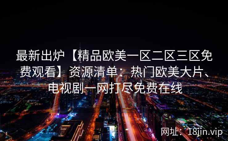 最新出炉【精品欧美一区二区三区免费观看】资源清单:热门欧美大片、电视剧一网打尽免费在线 最新出炉【精品欧美一区二区三区免费观看】资源清单:热门欧美大片、电视剧一网打尽免费在线