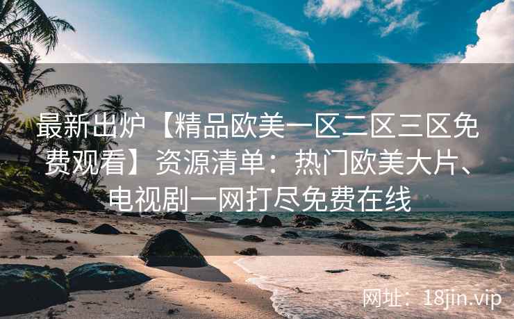 最新出炉【精品欧美一区二区三区免费观看】资源清单:热门欧美大片、电视剧一网打尽免费在线 最新出炉【精品欧美一区二区三区免费观看】资源清单:热门欧美大片、电视剧一网打尽免费在线