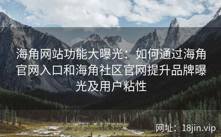 海角网站功能大曝光：如何通过海角官网入口和海角社区官网提升品牌曝光及用户粘性