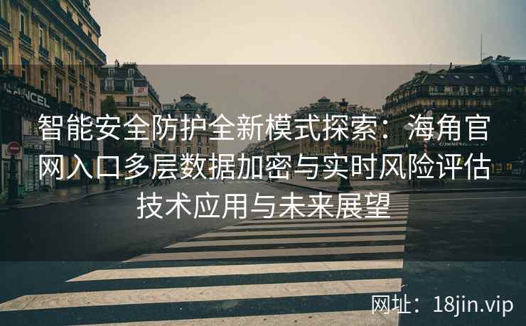 智能安全防护全新模式探索：海角官网入口多层数据加密与实时风险评估技术应用与未来展望
