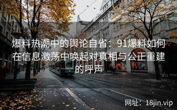 爆料热潮中的舆论自省：91爆料如何在信息激荡中唤起对真相与公正重建的呼声