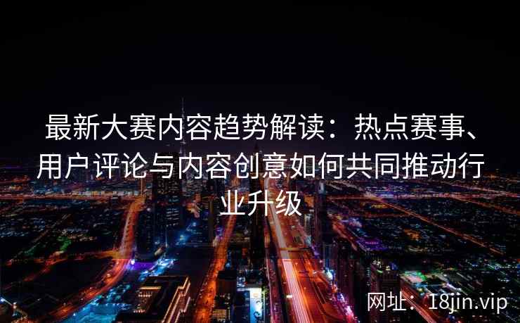最新大赛内容趋势解读：热点赛事、用户评论与内容创意如何共同推动行业升级