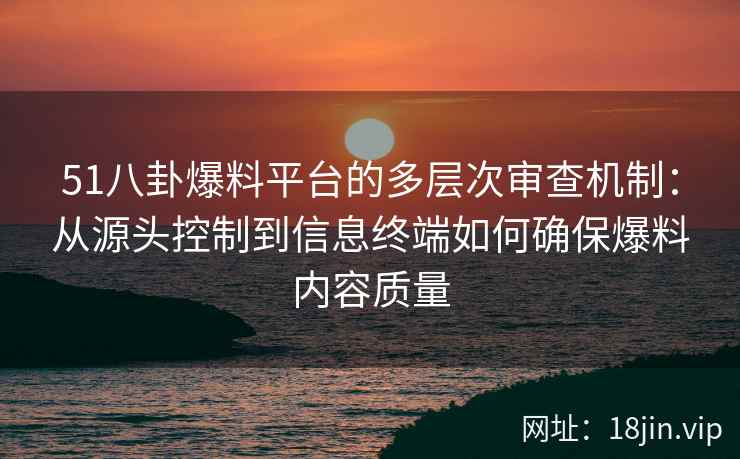 51八卦爆料平台的多层次审查机制：从源头控制到信息终端如何确保爆料内容质量