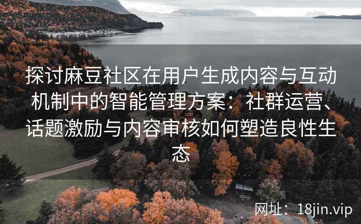 探讨麻豆社区在用户生成内容与互动机制中的智能管理方案：社群运营、话题激励与内容审核如何塑造良性生态