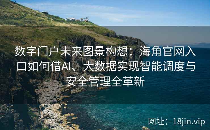数字门户未来图景构想:海角官网入口如何借AI、大数据实现智能调度与安全管理全革新 数字门户未来图景构想:海角官网入口如何借AI、大数据实现智能调度与安全管理全革新