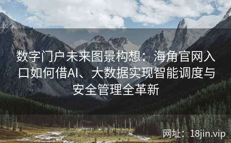 数字门户未来图景构想:海角官网入口如何借AI、大数据实现智能调度与安全管理全革新 数字门户未来图景构想:海角官网入口如何借AI、大数据实现智能调度与安全管理全革新