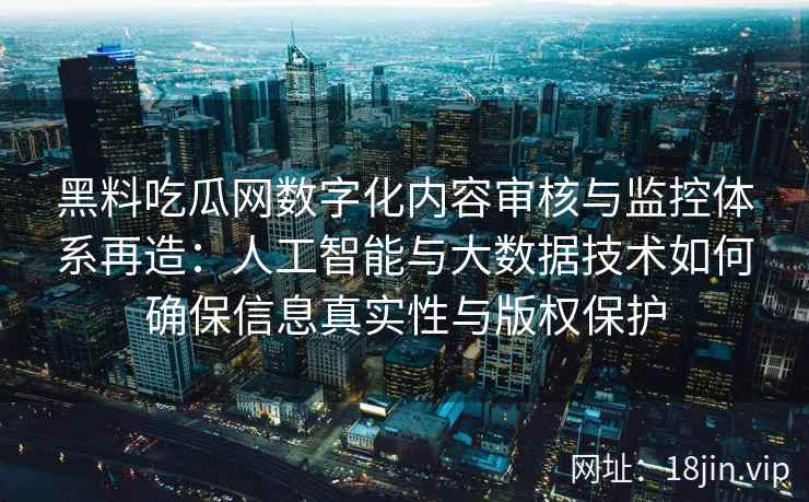 黑料吃瓜网数字化内容审核与监控体系再造:人工智能与大数据技术如何确保信息真实性与版权保护 黑料吃瓜网数字化内容审核与监控体系再造:人工智能与大数据技术如何确保信息真实性与版权保护