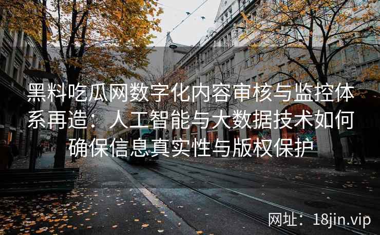 黑料吃瓜网数字化内容审核与监控体系再造:人工智能与大数据技术如何确保信息真实性与版权保护 黑料吃瓜网数字化内容审核与监控体系再造:人工智能与大数据技术如何确保信息真实性与版权保护