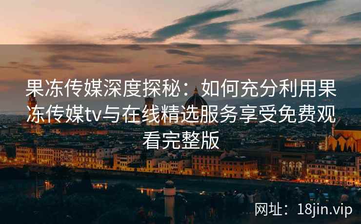 果冻传媒深度探秘:如何充分利用果冻传媒tv与在线精选服务享受免费观看完整版 果冻传媒深度探秘:如何充分利用果冻传媒tv与在线精选服务享受免费观看完整版