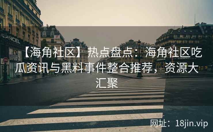 【海角社区】热点盘点：海角社区吃瓜资讯与黑料事件整合推荐，资源大汇聚