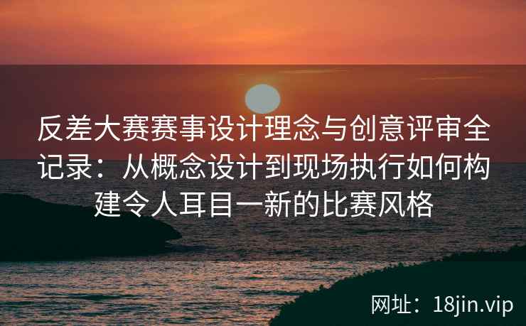 反差大赛赛事设计理念与创意评审全记录:从概念设计到现场执行如何构建令人耳目一新的比赛风格 反差大赛赛事设计理念与创意评审全记录:从概念设计到现场执行如何构建令人耳目一新的比赛风格
