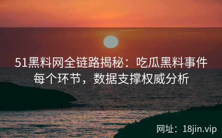 51黑料网全链路揭秘:吃瓜黑料事件每个环节,数据支撑权威分析 51黑料网全链路揭秘:吃瓜黑料事件每个环节,数据支撑权威分析