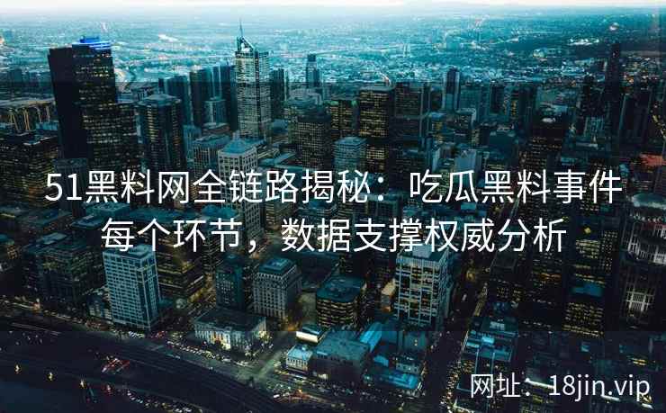 51黑料网全链路揭秘:吃瓜黑料事件每个环节,数据支撑权威分析 51黑料网全链路揭秘:吃瓜黑料事件每个环节,数据支撑权威分析