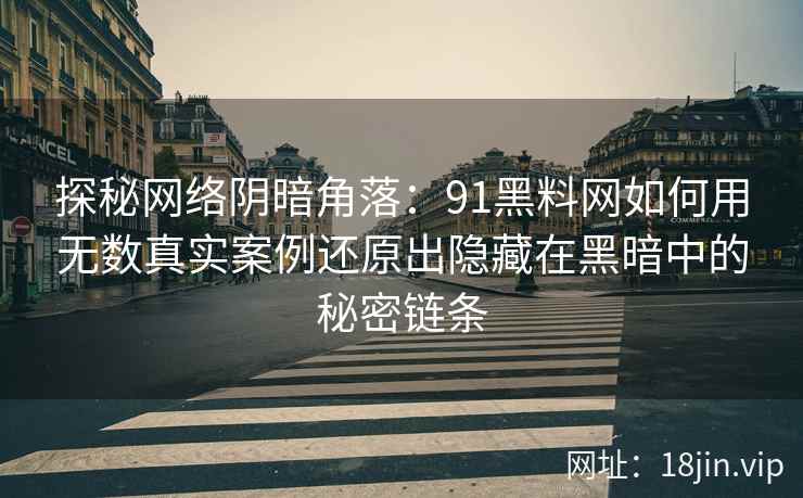 探秘网络阴暗角落：91黑料网如何用无数真实案例还原出隐藏在黑暗中的秘密链条