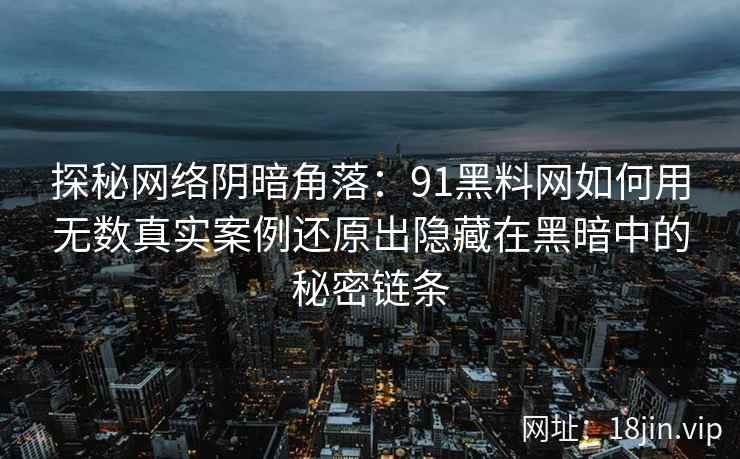 探秘网络阴暗角落:91黑料网如何用无数真实案例还原出隐藏在黑暗中的秘密链条 探秘网络阴暗角落:91黑料网如何用无数真实案例还原出隐藏在黑暗中的秘密链条