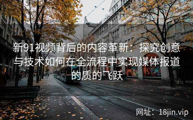 新91视频背后的内容革新：探究创意与技术如何在全流程中实现媒体报道的质的飞跃