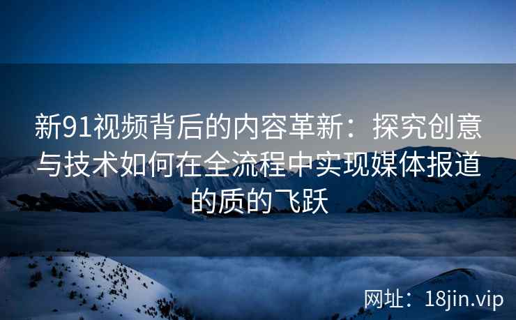 新91视频背后的内容革新:探究创意与技术如何在全流程中实现媒体报道的质的飞跃 新91视频背后的内容革新:探究创意与技术如何在全流程中实现媒体报道的质的飞跃