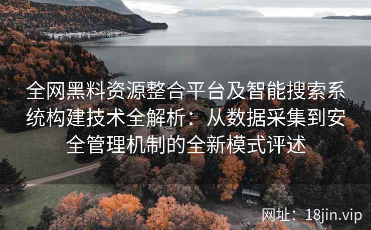 全网黑料资源整合平台及智能搜索系统构建技术全解析:从数据采集到安全管理机制的全新模式评述 全网黑料资源整合平台及智能搜索系统构建技术全解析:从数据采集到安全管理机制的全新模式评述