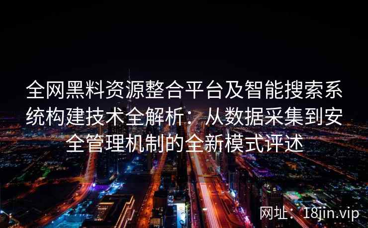 全网黑料资源整合平台及智能搜索系统构建技术全解析:从数据采集到安全管理机制的全新模式评述 全网黑料资源整合平台及智能搜索系统构建技术全解析:从数据采集到安全管理机制的全新模式评述