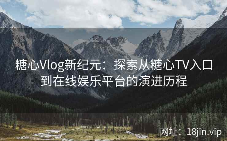 糖心Vlog新纪元：探索从糖心TV入口到在线娱乐平台的演进历程