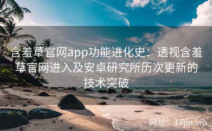 含羞草官网app功能进化史：透视含羞草官网进入及安卓研究所历次更新的技术突破