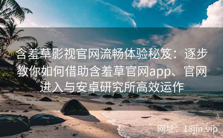 含羞草影视官网流畅体验秘笈：逐步教你如何借助含羞草官网app、官网进入与安卓研究所高效运作