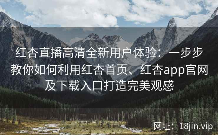 红杏直播高清全新用户体验:一步步教你如何利用红杏首页、红杏app官网及下载入口打造完美观感 红杏直播高清全新用户体验:一步步教你如何利用红杏首页、红杏app官网及下载入口打造完美观感