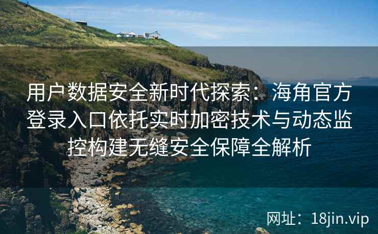 用户数据安全新时代探索:海角官方登录入口依托实时加密技术与动态监控构建无缝安全保障全解析 用户数据安全新时代探索:海角官方登录入口依托实时加密技术与动态监控构建无缝安全保障全解析