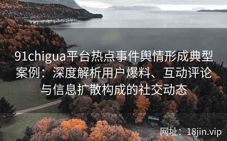 91chigua平台热点事件舆情形成典型案例:深度解析用户爆料、互动评论与信息扩散构成的社交动态 91chigua平台热点事件舆情形成典型案例:深度解析用户爆料、互动评论与信息扩散构成的社交动态