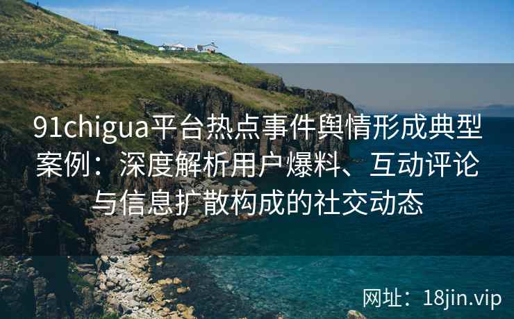 91chigua平台热点事件舆情形成典型案例：深度解析用户爆料、互动评论与信息扩散构成的社交动态