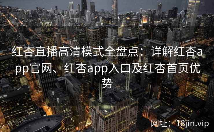 红杏直播高清模式全盘点:详解红杏app官网、红杏app入口及红杏首页优势 红杏直播高清模式全盘点:详解红杏app官网、红杏app入口及红杏首页优势