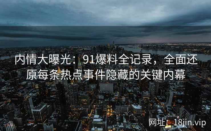 内情大曝光:91爆料全记录,全面还原每条热点事件隐藏的关键内幕 内情大曝光:91爆料全记录,全面还原每条热点事件隐藏的关键内幕