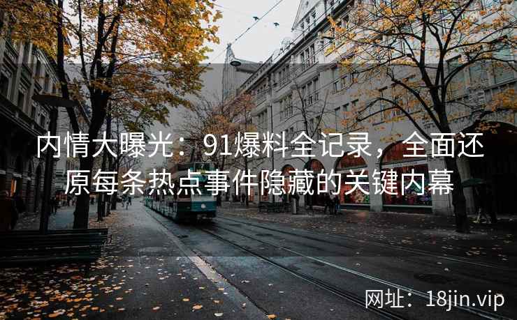 内情大曝光：<strong>91爆料</strong>全记录，全面还原每条热点事件隐藏的关键内幕