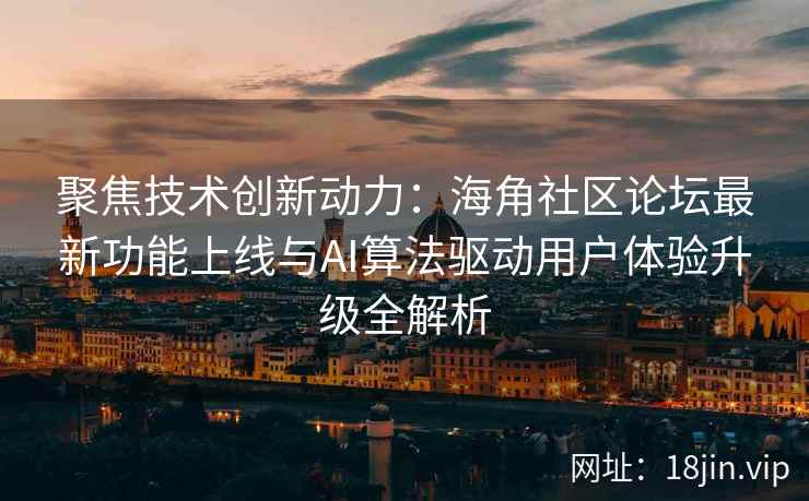 聚焦技术创新动力：海角社区论坛最新功能上线与AI算法驱动用户体验升级全解析