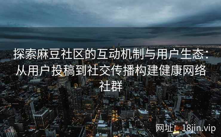 探索麻豆社区的互动机制与用户生态：从用户投稿到社交传播构建健康网络社群